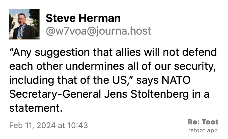 Post by Steve Herman. "“Any suggestion that allies will not defend each other undermines all of our security, including that of the US,” says NATO Secretary-General Jens Stoltenberg in a statement." Posted on Feb 11, 2024 at 10:43