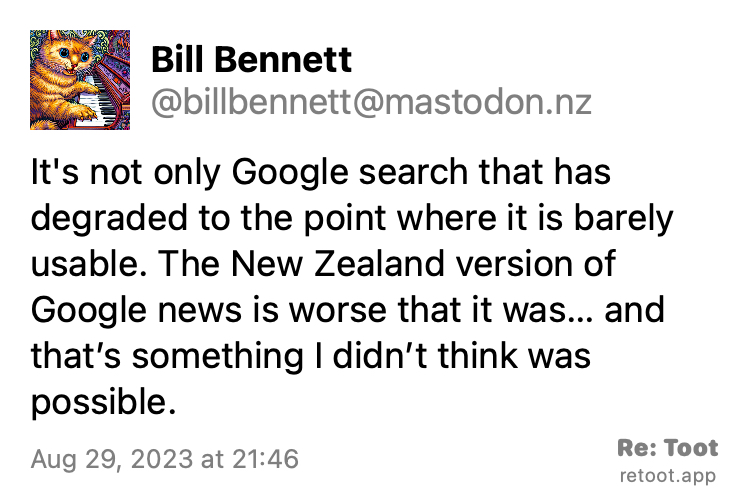 Post by Bill Bennett. "It's not only Google search that has degraded to the point where it is barely usable. The New Zealand version of Google news is worse that it was… and that’s something I didn’t think was possible." Posted on Aug 29, 2023 at 21:46