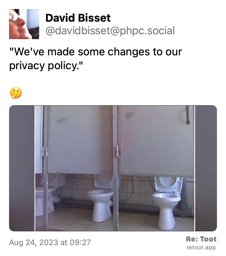 Post by David Bisset. ""We've made some changes to our privacy policy." 🤔" The post contains an image with the following description: "Two bathroom stalls - front view, one right next to the other. Both have their closed doors raised up so you could see people sitting on the tiolet." Posted on Aug 24, 2023 at 09:27