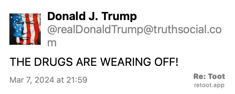 Post by Donald J. Trump. "THE DRUGS ARE WEARING OFF!" Posted on Mar 7, 2024 at 21:59
